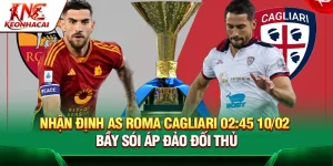 Nhận định AS Roma vs Cagliari 02:45 10/02 – Bầy sói áp đảo đối thủ