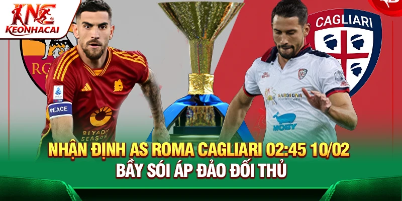 Nhận định AS Roma vs Cagliari 02:45 10/02 – Bầy sói áp đảo đối thủ